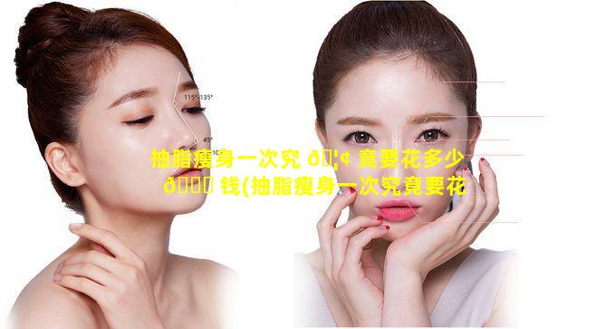 抽脂瘦身一次究 🦢 竟要花多少 🍀 钱(抽脂瘦身一次究竟要花多少钱呀)